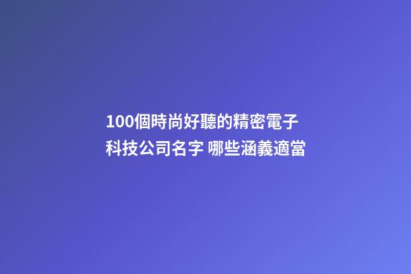 100個時尚好聽的精密電子科技公司名字 哪些涵義適當-第1張-公司起名-玄機派